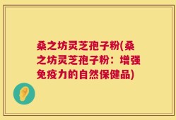 桑之坊灵芝孢子粉(桑之坊灵芝孢子粉：增强免疫力的自然保健品)
