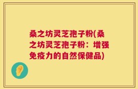 桑之坊灵芝孢子粉(桑之坊灵芝孢子粉：增强免疫力的自然保健品)