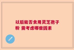 以后能否食用灵芝孢子粉 需考虑哪些因素