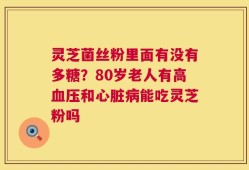 灵芝菌丝粉里面有没有多糖？80岁老人有高血压和心脏病能吃灵芝粉吗