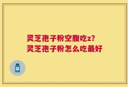 灵芝孢子粉空腹吃z？灵芝孢子粉怎么吃最好