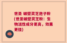 世圣 破壁灵芝孢子粉(世圣破壁灵芝粉：生物活性成分更高，效果更佳)