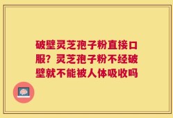 破壁灵芝孢子粉直接口服？灵芝孢子粉不经破壁就不能被人体吸收吗