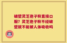 破壁灵芝孢子粉直接口服？灵芝孢子粉不经破壁就不能被人体吸收吗
