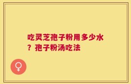 吃灵芝孢子粉用多少水？孢子粉汤吃法