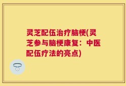 灵芝配伍治疗脑梗(灵芝参与脑梗康复：中医配伍疗法的亮点)