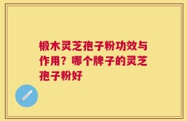 椴木灵芝孢子粉功效与作用？哪个牌子的灵芝孢子粉好