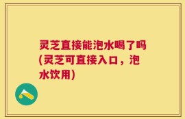 灵芝直接能泡水喝了吗(灵芝可直接入口，泡水饮用)