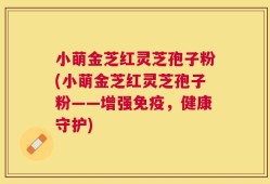 小萌金芝红灵芝孢子粉(小萌金芝红灵芝孢子粉——增强免疫，健康守护)