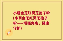 小萌金芝红灵芝孢子粉(小萌金芝红灵芝孢子粉——增强免疫，健康守护)