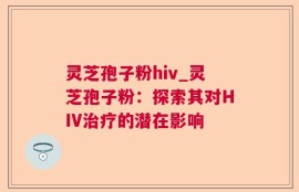 灵芝孢子粉hiv_灵芝孢子粉：探索其对HIV治疗的潜在影响