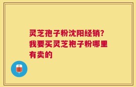 灵芝孢子粉沈阳经销？我要买灵芝袍子粉哪里有卖的