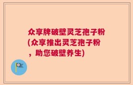 众享牌破壁灵芝孢子粉(众享推出灵芝孢子粉，助您破壁养生)