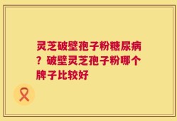 灵芝破壁孢子粉糖尿病？破壁灵芝孢子粉哪个牌子比较好