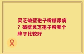 灵芝破壁孢子粉糖尿病？破壁灵芝孢子粉哪个牌子比较好