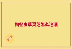 枸杞虫草灵芝怎么泡酒