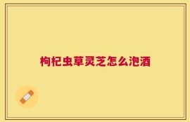 枸杞虫草灵芝怎么泡酒