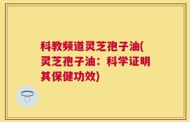 科教频道灵芝孢子油(灵芝孢子油：科学证明其保健功效)