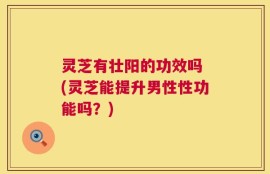 灵芝有壮阳的功效吗 (灵芝能提升男性性功能吗？)