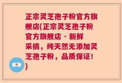 正宗灵芝孢子粉官方旗舰店(正宗灵芝孢子粉官方旗舰店 - 新鲜采摘，纯天然无添加灵芝孢子粉，品质保证！)