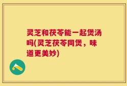 灵芝和茯苓能一起煲汤吗(灵芝茯苓同煲，味道更美妙)