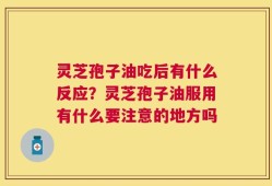 灵芝孢子油吃后有什么反应？灵芝孢子油服用有什么要注意的地方吗