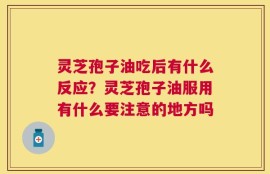 灵芝孢子油吃后有什么反应？灵芝孢子油服用有什么要注意的地方吗