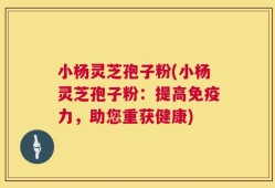 小杨灵芝孢子粉(小杨灵芝孢子粉：提高免疫力，助您重获健康)
