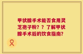 甲状腺手术能否食用灵芝孢子粉？？了解甲状腺手术后的饮食指南？