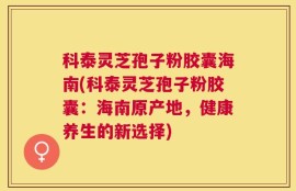 科泰灵芝孢子粉胶囊海南(科泰灵芝孢子粉胶囊：海南原产地，健康养生的新选择)