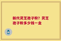 新代灵芝孢子粉？灵芝孢子粉多少钱一盒