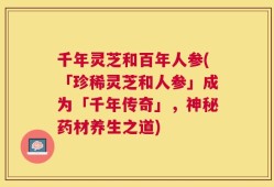 千年灵芝和百年人参(「珍稀灵芝和人参」成为「千年传奇」，神秘药材养生之道)