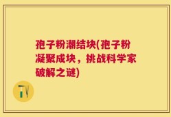 孢子粉潮结块(孢子粉凝聚成块，挑战科学家破解之谜)