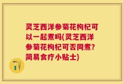 灵芝西洋参菊花枸杞可以一起煮吗(灵芝西洋参菊花枸杞可否同煮？简易食疗小贴士)