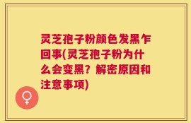 灵芝孢子粉颜色发黑乍回事(灵芝孢子粉为什么会变黑？解密原因和注意事项)