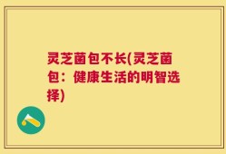 灵芝菌包不长(灵芝菌包：健康生活的明智选择)