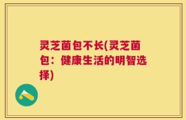 灵芝菌包不长(灵芝菌包：健康生活的明智选择)
