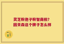 灵芝粉孢子粉智商税？因贝森这个牌子怎么样
