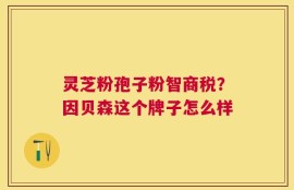 灵芝粉孢子粉智商税？因贝森这个牌子怎么样