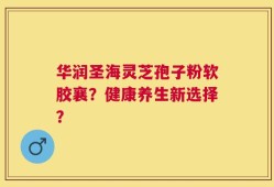 华润圣海灵芝孢子粉软胶襄？健康养生新选择？