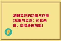龙眼灵芝的功用与作用(龙眼与灵芝：药食两用，倍增身体功能)