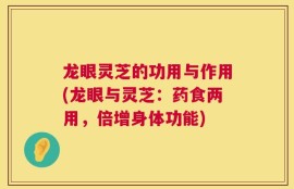 龙眼灵芝的功用与作用(龙眼与灵芝：药食两用，倍增身体功能)
