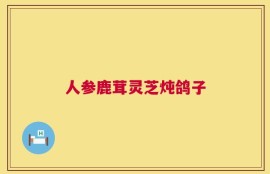 人参鹿茸灵芝炖鸽子