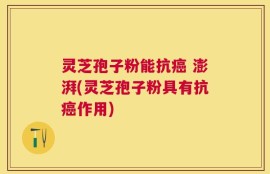 灵芝孢子粉能抗癌 澎湃(灵芝孢子粉具有抗癌作用)