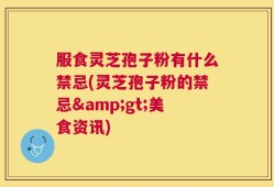 服食灵芝孢子粉有什么禁忌(灵芝孢子粉的禁忌>美食资讯)