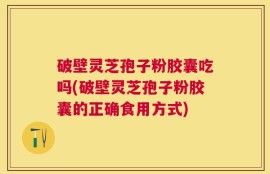 破壁灵芝孢子粉胶囊吃吗(破壁灵芝孢子粉胶囊的正确食用方式)