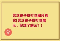 灵芝孢子粉打包图片真实(灵芝孢子粉打包展示，你想了解么？)