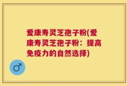 爱康寿灵芝孢子粉(爱康寿灵芝孢子粉：提高免疫力的自然选择)