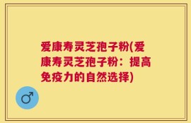 爱康寿灵芝孢子粉(爱康寿灵芝孢子粉：提高免疫力的自然选择)