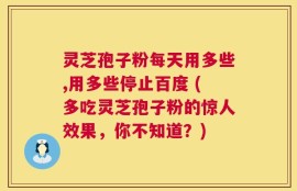灵芝孢子粉每天用多些,用多些停止百度 (多吃灵芝孢子粉的惊人效果，你不知道？)